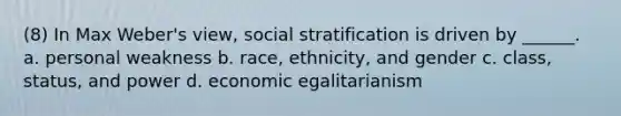 (8) In Max Weber's view, social stratification is driven by ______. a. personal weakness b. race, ethnicity, and gender c. class, status, and power d. economic egalitarianism