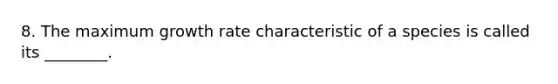 8. The maximum growth rate characteristic of a species is called its ________.