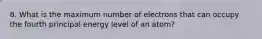 8. What is the maximum number of electrons that can occupy the fourth principal energy level of an atom?