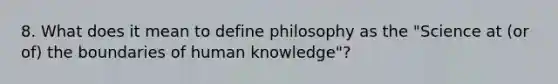 8. What does it mean to define philosophy as the "Science at (or of) the boundaries of human knowledge"?