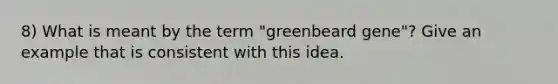 8) What is meant by the term "greenbeard gene"? Give an example that is consistent with this idea.