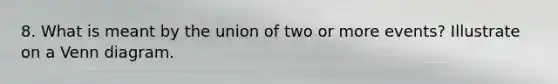 8. What is meant by the union of two or more events? Illustrate on a <a href='https://www.questionai.com/knowledge/knGvAuOGM5-venn-diagram' class='anchor-knowledge'>venn diagram</a>.