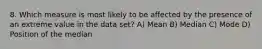 8. Which measure is most likely to be affected by the presence of an extreme value in the data set? A) Mean B) Median C) Mode D) Position of the median