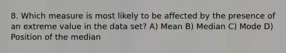 8. Which measure is most likely to be affected by the presence of an extreme value in the data set? A) Mean B) Median C) Mode D) Position of the median