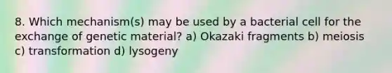 8. Which mechanism(s) may be used by a bacterial cell for the exchange of genetic material? a) Okazaki fragments b) meiosis c) transformation d) lysogeny