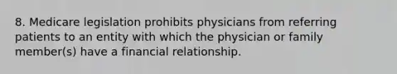 8. Medicare legislation prohibits physicians from referring patients to an entity with which the physician or family member(s) have a financial relationship.