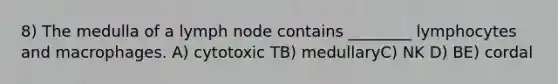 8) The medulla of a lymph node contains ________ lymphocytes and macrophages. A) cytotoxic TB) medullaryC) NK D) BE) cordal