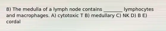 8) The medulla of a lymph node contains ________ lymphocytes and macrophages. A) cytotoxic T B) medullary C) NK D) B E) cordal