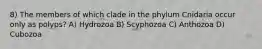 8) The members of which clade in the phylum Cnidaria occur only as polyps? A) Hydrozoa B) Scyphozoa C) Anthozoa D) Cubozoa