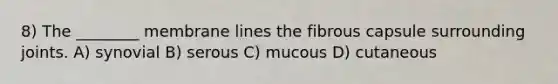 8) The ________ membrane lines the fibrous capsule surrounding joints. A) synovial B) serous C) mucous D) cutaneous