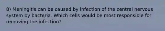 8) Meningitis can be caused by infection of the central nervous system by bacteria. Which cells would be most responsible for removing the infection?