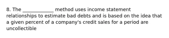 8. The _____________ method uses income statement relationships to estimate bad debts and is based on the idea that a given percent of a company's credit sales for a period are uncollectible