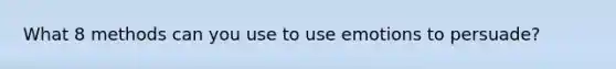 What 8 methods can you use to use emotions to persuade?