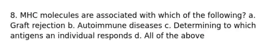 8. MHC molecules are associated with which of the following? a. Graft rejection b. Autoimmune diseases c. Determining to which antigens an individual responds d. All of the above