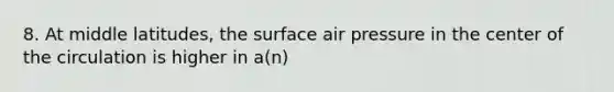 8. At middle latitudes, the surface air pressure in the center of the circulation is higher in a(n)