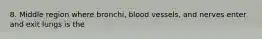 8. Middle region where bronchi, blood vessels, and nerves enter and exit lungs is the