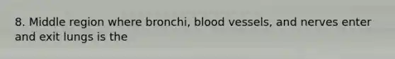 8. Middle region where bronchi, blood vessels, and nerves enter and exit lungs is the