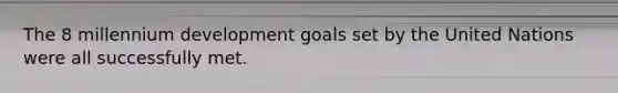 The 8 millennium development goals set by the United Nations were all successfully met.