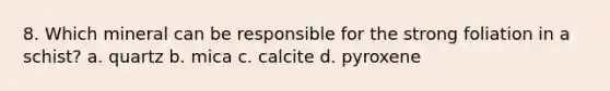 8. Which mineral can be responsible for the strong foliation in a schist? a. quartz b. mica c. calcite d. pyroxene