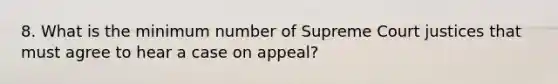 8. What is the minimum number of Supreme Court justices that must agree to hear a case on appeal?