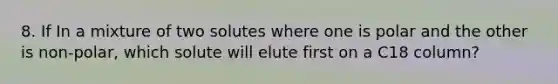 8. If In a mixture of two solutes where one is polar and the other is non-polar, which solute will elute first on a C18 column?