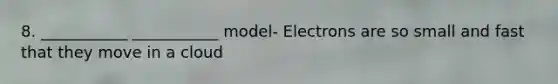 8. ___________ ___________ model- Electrons are so small and fast that they move in a cloud