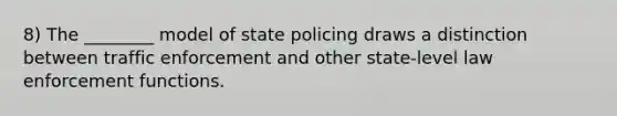 8) The ________ model of state policing draws a distinction between traffic enforcement and other state-level law enforcement functions.