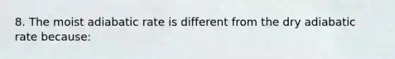 8. The moist adiabatic rate is different from the dry adiabatic rate because: