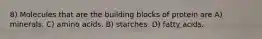8) Molecules that are the building blocks of protein are A) minerals. C) amino acids. B) starches. D) fatty acids.