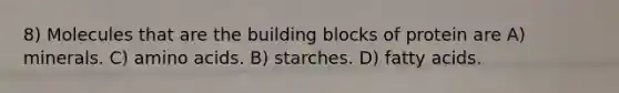 8) Molecules that are the building blocks of protein are A) minerals. C) amino acids. B) starches. D) fatty acids.