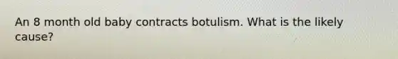 An 8 month old baby contracts botulism. What is the likely cause?