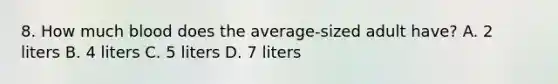 8. How much blood does the average-sized adult have? A. 2 liters B. 4 liters C. 5 liters D. 7 liters