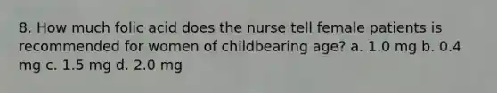 8. How much folic acid does the nurse tell female patients is recommended for women of childbearing age? a. 1.0 mg b. 0.4 mg c. 1.5 mg d. 2.0 mg