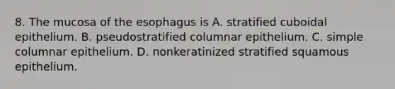 8. The mucosa of <a href='https://www.questionai.com/knowledge/kSjVhaa9qF-the-esophagus' class='anchor-knowledge'>the esophagus</a> is A. stratified cuboidal epithelium. B. pseudostratified columnar epithelium. C. simple columnar epithelium. D. nonkeratinized stratified squamous epithelium.