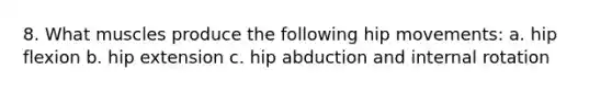 8. What muscles produce the following hip movements: a. hip flexion b. hip extension c. hip abduction and internal rotation