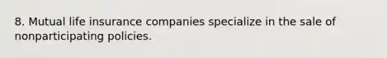 8. Mutual life insurance companies specialize in the sale of nonparticipating policies.