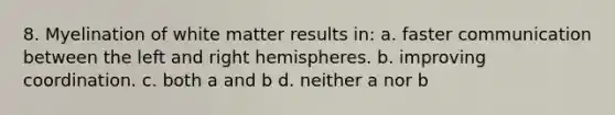 8. Myelination of white matter results in: a. faster communication between the left and right hemispheres. b. improving coordination. c. both a and b d. neither a nor b