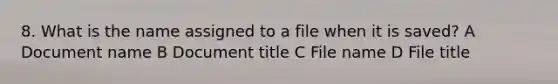 8. What is the name assigned to a file when it is saved? A Document name B Document title C File name D File title