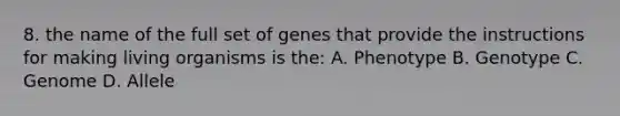 8. the name of the full set of genes that provide the instructions for making living organisms is the: A. Phenotype B. Genotype C. Genome D. Allele