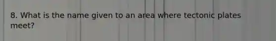 8. What is the name given to an area where tectonic plates meet?