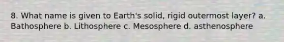 8. What name is given to Earth's solid, rigid outermost layer? a. Bathosphere b. Lithosphere c. Mesosphere d. asthenosphere