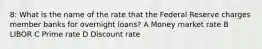 8: What is the name of the rate that the Federal Reserve charges member banks for overnight loans? A Money market rate B LIBOR C Prime rate D Discount rate