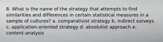 8. What is the name of the strategy that attempts to find similarities and differences in certain statistical measures in a sample of cultures? a. comparativist strategy b. indirect surveys c. application-oriented strategy d. absolutist approach e. content-analysis