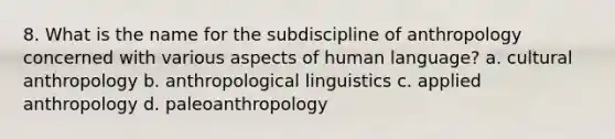 8. What is the name for the subdiscipline of anthropology concerned with various aspects of human language? a. cultural anthropology b. anthropological linguistics c. applied anthropology d. paleoanthropology