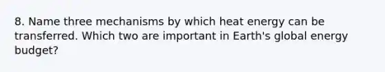 8. Name three mechanisms by which heat energy can be transferred. Which two are important in Earth's global energy budget?