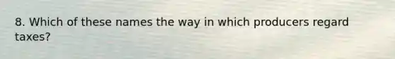 8. Which of these names the way in which producers regard taxes?