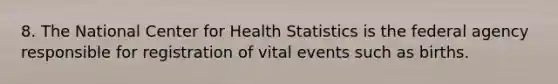 8. The National Center for Health Statistics is the federal agency responsible for registration of vital events such as births.