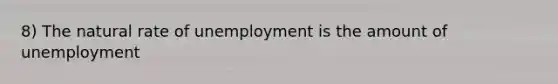 8) The natural rate of unemployment is the amount of unemployment