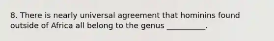 8. There is nearly universal agreement that hominins found outside of Africa all belong to the genus __________.