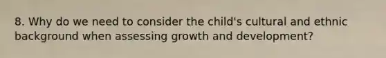 8. Why do we need to consider the child's cultural and ethnic background when assessing growth and development?